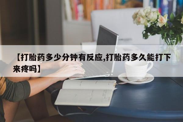 购买米非司酮片的联系方式【打胎药多少分钟有反应,打胎药多久能打下来疼吗】