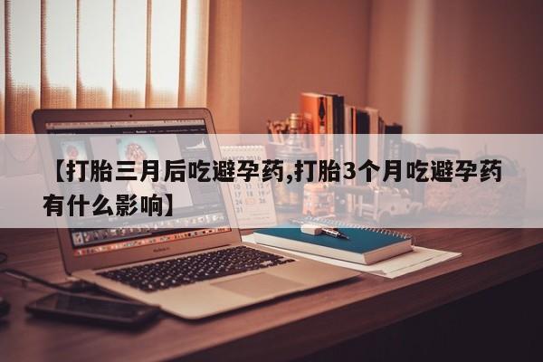 购买米非司酮片的联系方式【打胎三月后吃避孕药,打胎3个月吃避孕药有什么影响】