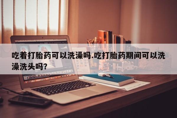 购买米非司酮片的联系方式吃着打胎药可以洗澡吗.吃打胎药期间可以洗澡洗头吗？