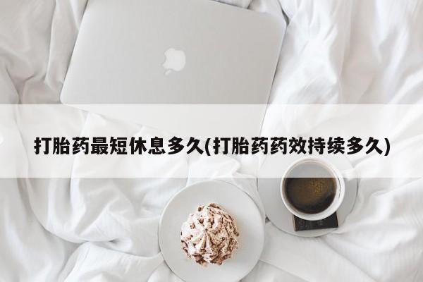 购买米非司酮片的联系方式打胎药最短休息多久(打胎药药效持续多久)