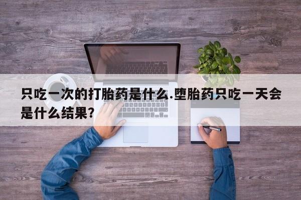 购买米非司酮片的联系方式只吃一次的打胎药是什么.堕胎药只吃一天会是什么结果？