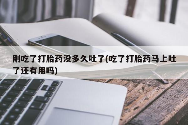 购买米非司酮片的联系方式刚吃了打胎药没多久吐了(吃了打胎药马上吐了还有用吗)
