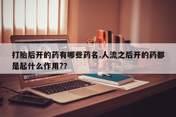 购买米非司酮片的联系方式打胎后开的药有哪些药名.人流之后开的药都是起什么作用?？