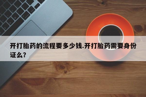 购买米非司酮片的联系方式开打胎药的流程要多少钱.开打胎药需要身份证么？