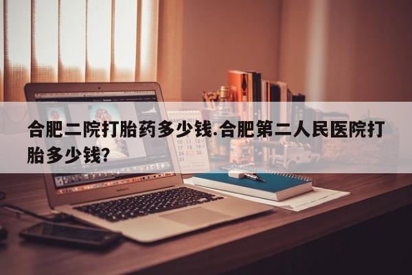 购买米非司酮片的联系方式合肥二院打胎药多少钱.合肥第二人民医院打胎多少钱？