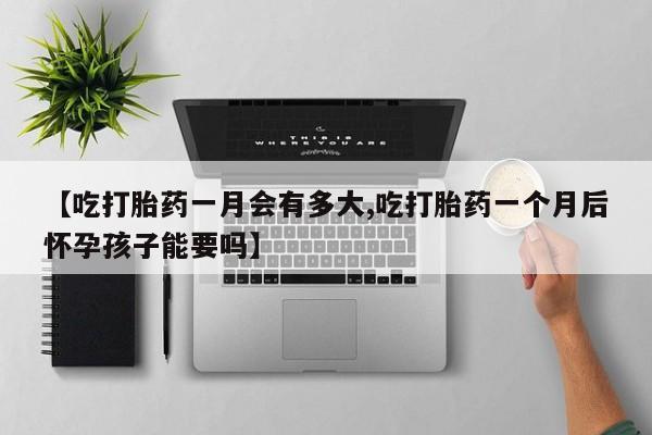 购买米非司酮片的联系方式【吃打胎药一月会有多大,吃打胎药一个月后怀孕孩子能要吗】