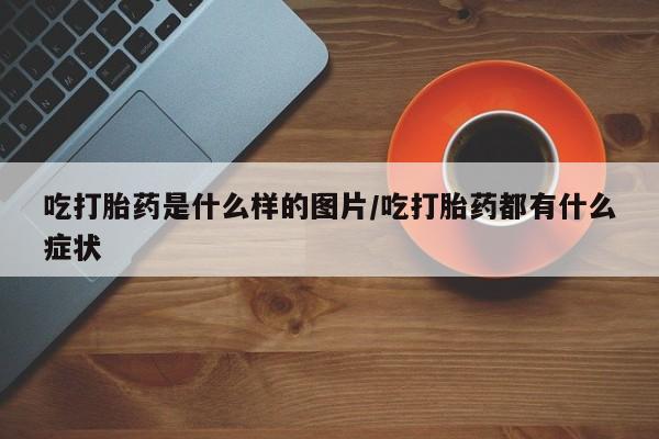购买米非司酮片的联系方式吃打胎药是什么样的图片/吃打胎药都有什么症状