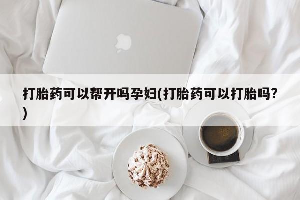 购买米非司酮片的联系方式打胎药可以帮开吗孕妇(打胎药可以打胎吗?)