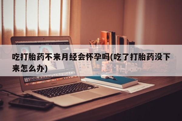 购买米非司酮片的联系方式吃打胎药不来月经会怀孕吗(吃了打胎药没下来怎么办)