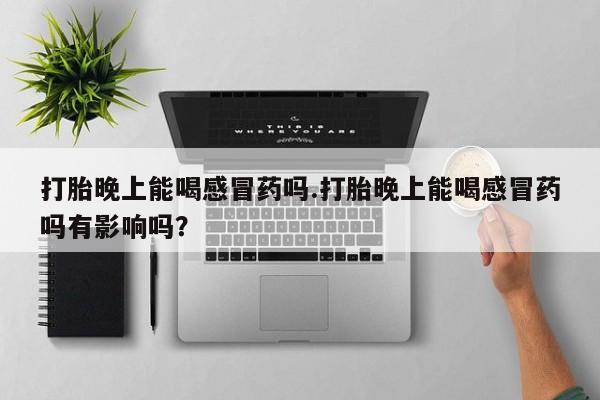 购买米非司酮片的联系方式打胎晚上能喝感冒药吗.打胎晚上能喝感冒药吗有影响吗？