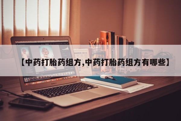 购买米非司酮片的联系方式【中药打胎药组方,中药打胎药组方有哪些】