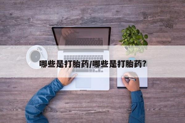 购买米非司酮片的联系方式哪些是打胎药/哪些是打胎药?