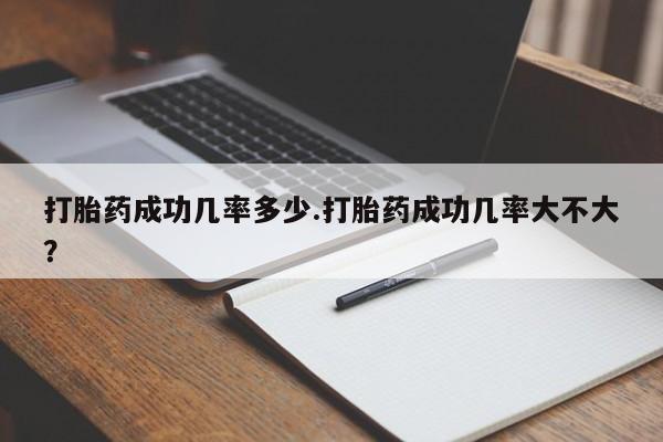 购买米非司酮片的联系方式打胎药成功几率多少.打胎药成功几率大不大？
