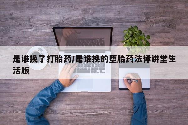 购买米非司酮片的联系方式是谁换了打胎药/是谁换的堕胎药法律讲堂生活版