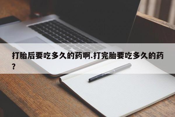 购买米非司酮片的联系方式打胎后要吃多久的药啊.打完胎要吃多久的药？