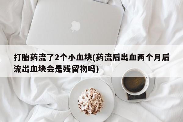 购买米非司酮片的联系方式打胎药流了2个小血块(药流后出血两个月后流出血块会是残留物吗)