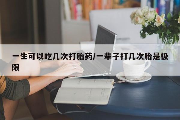 购买米非司酮片的联系方式一生可以吃几次打胎药/一辈子打几次胎是极限