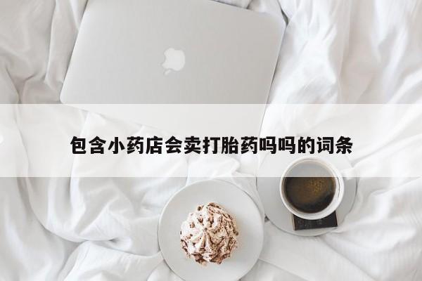 购买米非司酮片的联系方式包含小药店会卖打胎药吗吗的词条