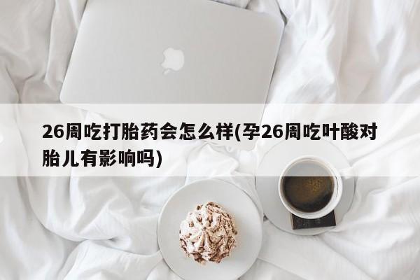 购买米非司酮片的联系方式26周吃打胎药会怎么样(孕26周吃叶酸对胎儿有影响吗)