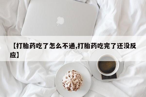 购买米非司酮片的联系方式【打胎药吃了怎么不通,打胎药吃完了还没反应】