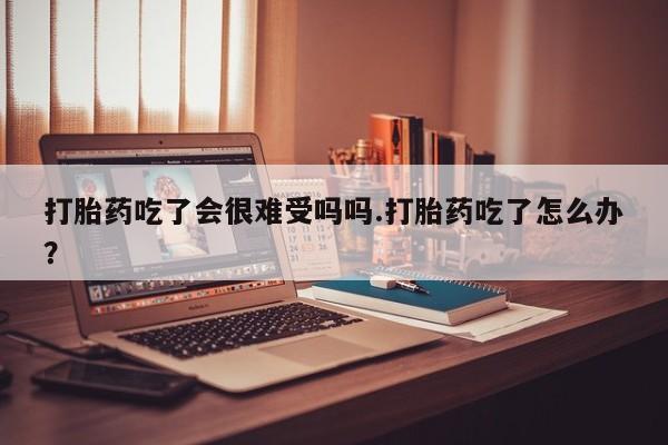 购买米非司酮片的联系方式打胎药吃了会很难受吗吗.打胎药吃了怎么办？