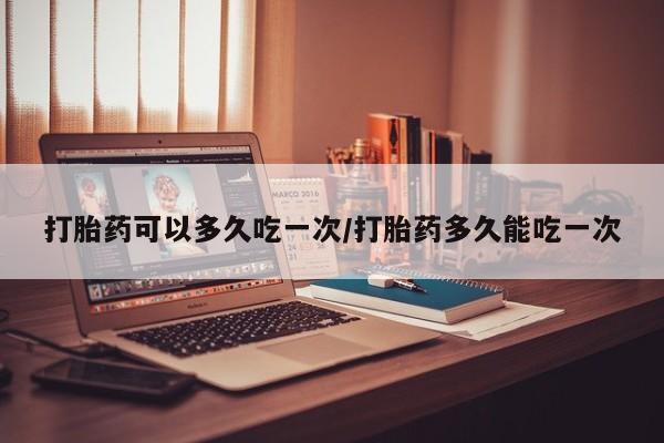 购买米非司酮片的联系方式打胎药可以多久吃一次/打胎药多久能吃一次