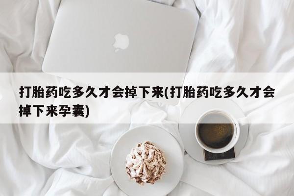 购买米非司酮片的联系方式打胎药吃多久才会掉下来(打胎药吃多久才会掉下来孕囊)