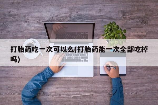 购买米非司酮片的联系方式打胎药吃一次可以么(打胎药能一次全部吃掉吗)