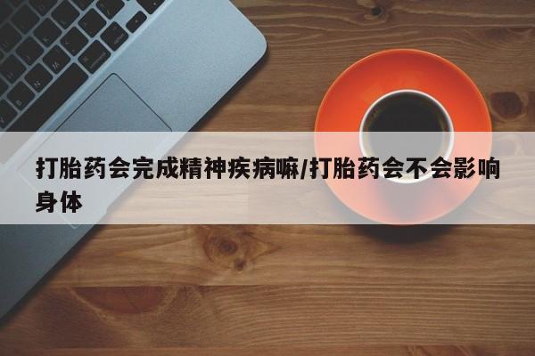 购买米非司酮片的联系方式打胎药会完成精神疾病嘛/打胎药会不会影响身体