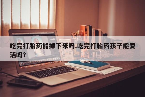 购买米非司酮片的联系方式吃完打胎药能掉下来吗.吃完打胎药孩子能复活吗？