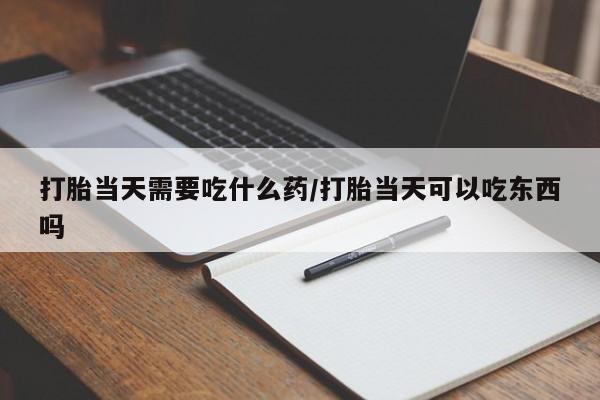 购买米非司酮片的联系方式打胎当天需要吃什么药/打胎当天可以吃东西吗