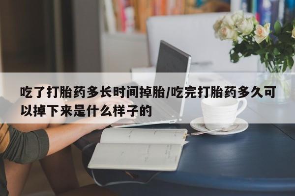 购买米非司酮片的联系方式吃了打胎药多长时间掉胎/吃完打胎药多久可以掉下来是什么样子的