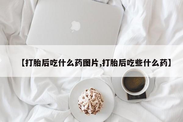 购买米非司酮片的联系方式【打胎后吃什么药图片,打胎后吃些什么药】