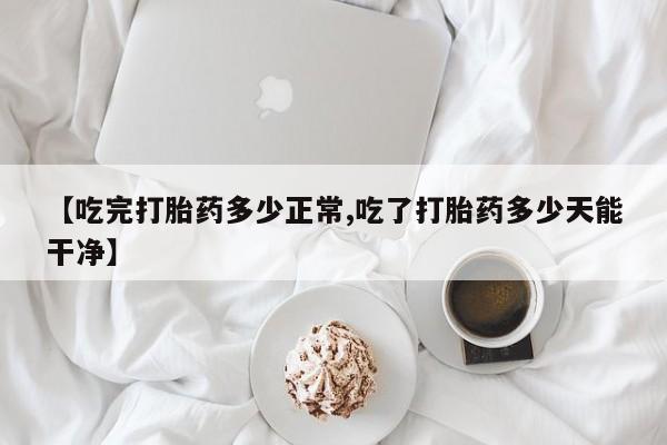 购买米非司酮片的联系方式【吃完打胎药多少正常,吃了打胎药多少天能干净】
