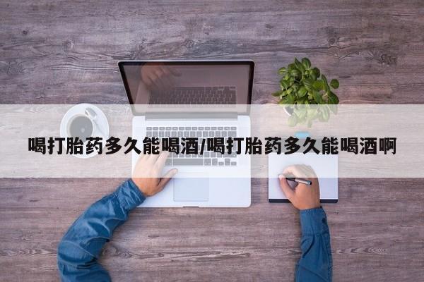 购买米非司酮片的联系方式喝打胎药多久能喝酒/喝打胎药多久能喝酒啊