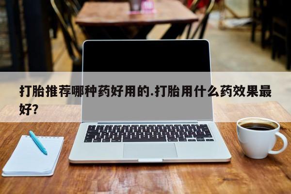 购买米非司酮片的联系方式打胎推荐哪种药好用的.打胎用什么药效果最好？