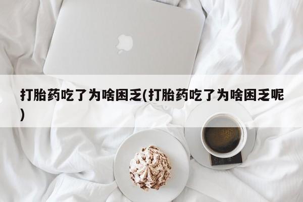 购买米非司酮片的联系方式打胎药吃了为啥困乏(打胎药吃了为啥困乏呢)
