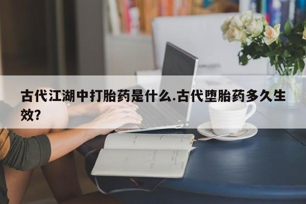 购买米非司酮片的联系方式古代江湖中打胎药是什么.古代堕胎药多久生效？