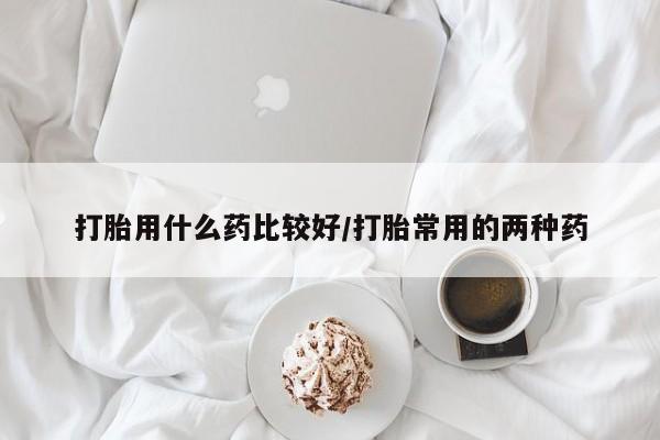 购买米非司酮片的联系方式打胎用什么药比较好/打胎常用的两种药