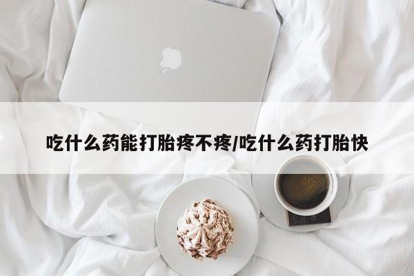 购买米非司酮片的联系方式吃什么药能打胎疼不疼/吃什么药打胎快