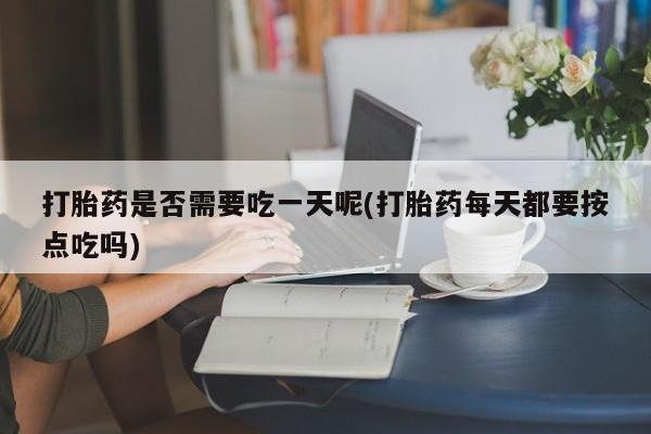 购买米非司酮片的联系方式打胎药是否需要吃一天呢(打胎药每天都要按点吃吗)