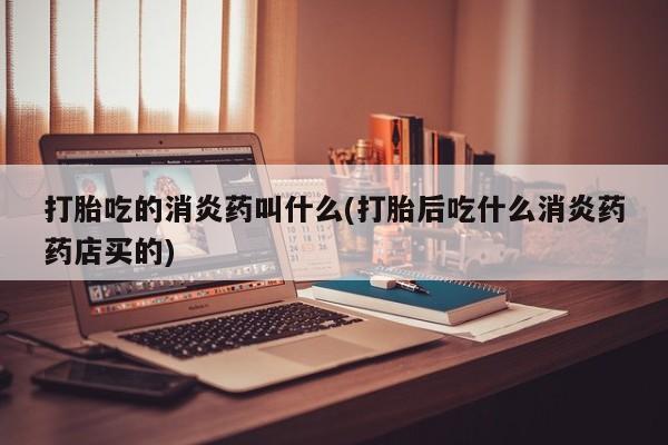 购买米非司酮片的联系方式打胎吃的消炎药叫什么(打胎后吃什么消炎药药店买的)