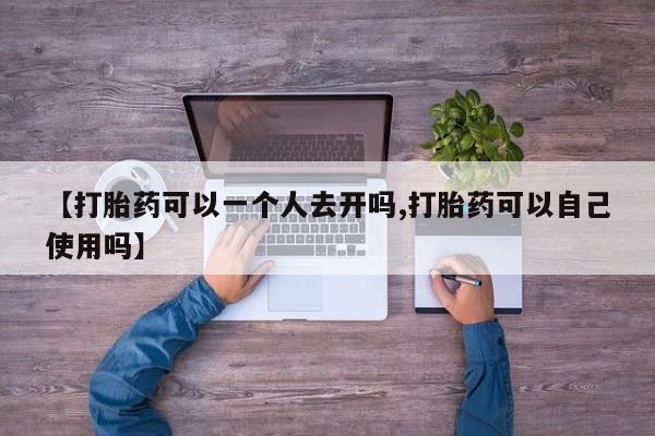 购买米非司酮片的联系方式【打胎药可以一个人去开吗,打胎药可以自己使用吗】