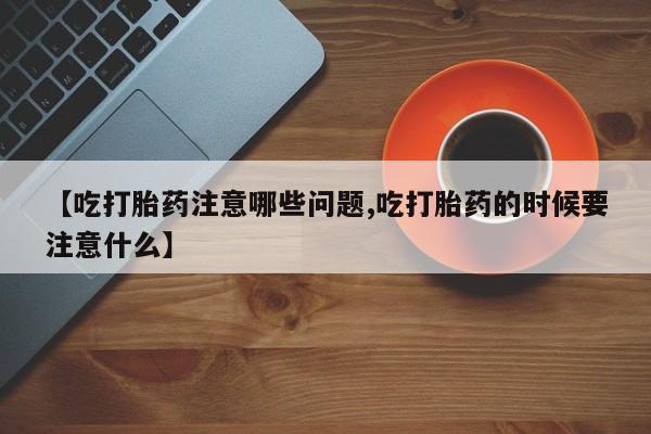 购买米非司酮片的联系方式【吃打胎药注意哪些问题,吃打胎药的时候要注意什么】