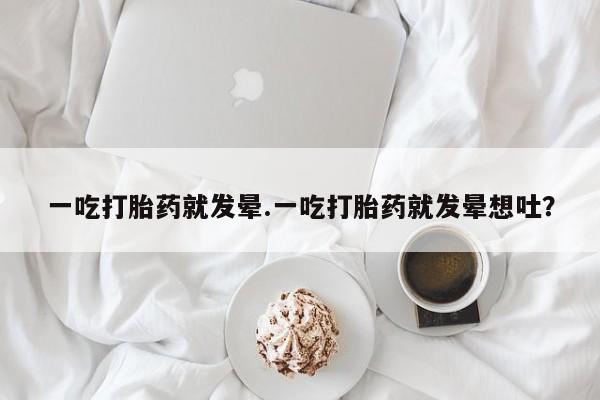 购买米非司酮片的联系方式一吃打胎药就发晕.一吃打胎药就发晕想吐？