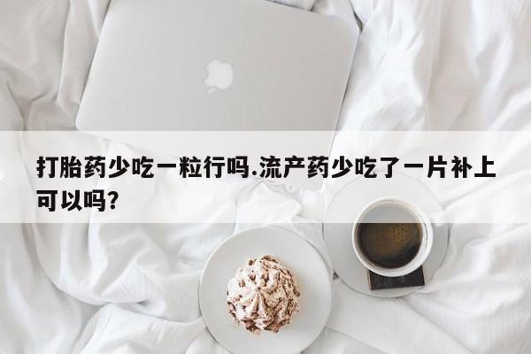 购买米非司酮片的联系方式打胎药少吃一粒行吗.流产药少吃了一片补上可以吗？