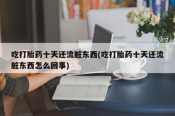 购买米非司酮片的联系方式吃打胎药十天还流脏东西(吃打胎药十天还流脏东西怎么回事)