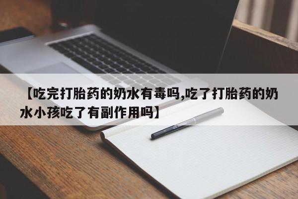 购买米非司酮片的联系方式【吃完打胎药的奶水有毒吗,吃了打胎药的奶水小孩吃了有副作用吗】