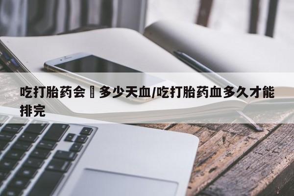 购买米非司酮片的联系方式吃打胎药会岀多少天血/吃打胎药血多久才能排完