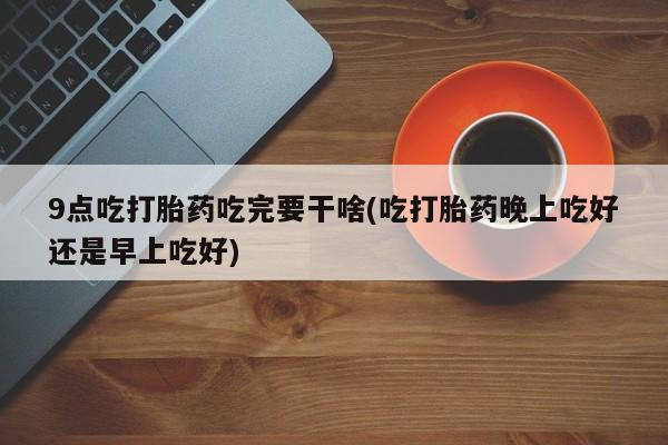 购买米非司酮片的联系方式9点吃打胎药吃完要干啥(吃打胎药晚上吃好还是早上吃好)